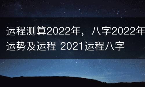 运程测算2022年，八字2022年运势及运程 2021运程八字