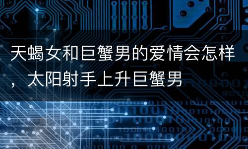 天蝎女和巨蟹男的爱情会怎样，太阳射手上升巨蟹男