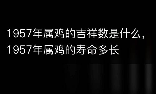 1957年属鸡的吉祥数是什么，1957年属鸡的寿命多长