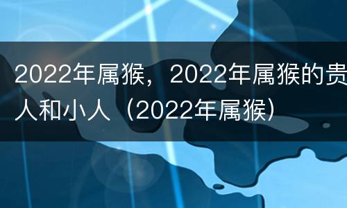 2022年属猴，2022年属猴的贵人和小人（2022年属猴）
