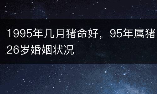 1995年几月猪命好，95年属猪26岁婚姻状况