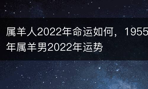 属羊人2022年命运如何，1955年属羊男2022年运势