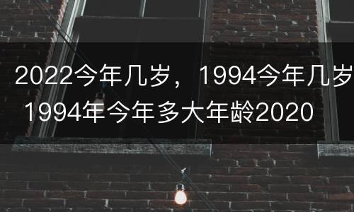 2022今年几岁，1994今年几岁 1994年今年多大年龄2020