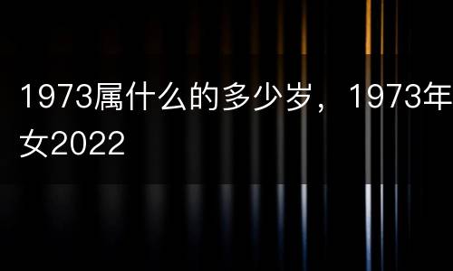 1973属什么的多少岁，1973年女2022