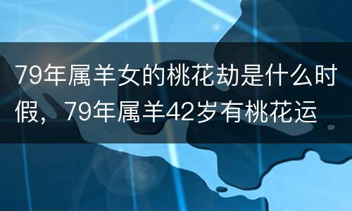 79年属羊女的桃花劫是什么时假，79年属羊42岁有桃花运