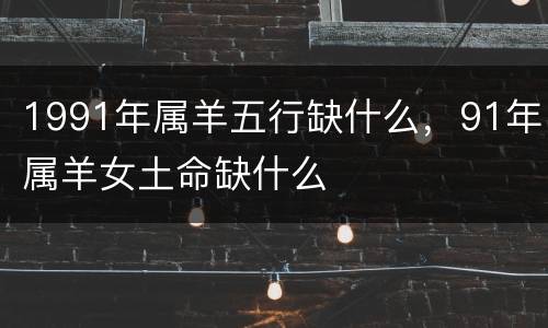 1991年属羊五行缺什么，91年属羊女土命缺什么