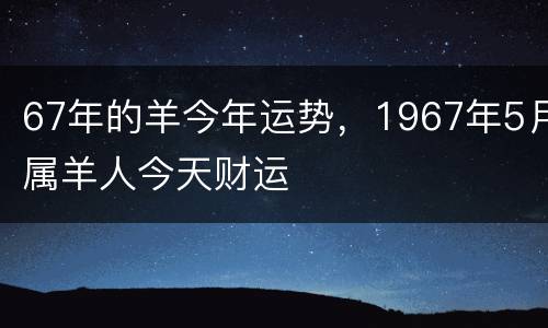 67年的羊今年运势，1967年5月属羊人今天财运
