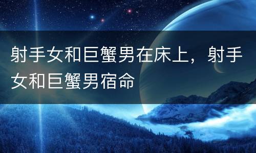 射手女和巨蟹男在床上，射手女和巨蟹男宿命