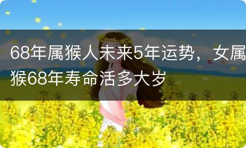 68年属猴人未来5年运势，女属猴68年寿命活多大岁