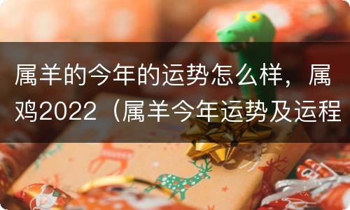 属羊的今年的运势怎么样，属鸡2022（属羊今年运势及运程）