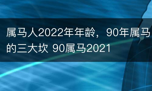 属马人2022年年龄，90年属马的三大坎 90属马2021