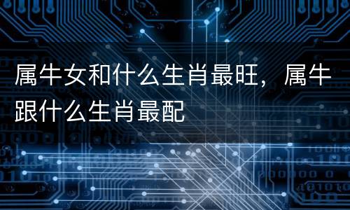 属牛女和什么生肖最旺，属牛跟什么生肖最配