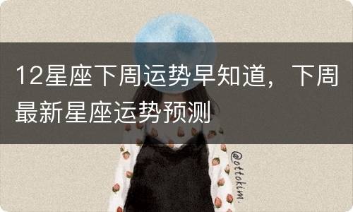 12星座下周运势早知道，下周最新星座运势预测