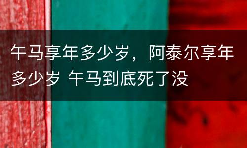 午马享年多少岁，阿泰尔享年多少岁 午马到底死了没