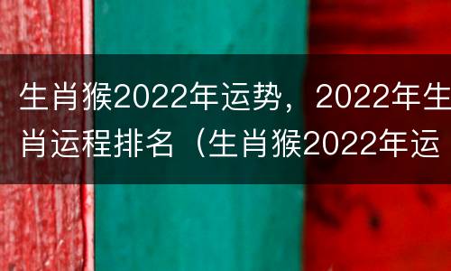 生肖猴2022年运势，2022年生肖运程排名（生肖猴2022年运势详解）
