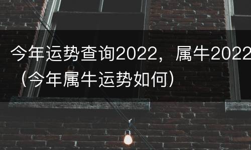 今年运势查询2022，属牛2022（今年属牛运势如何）