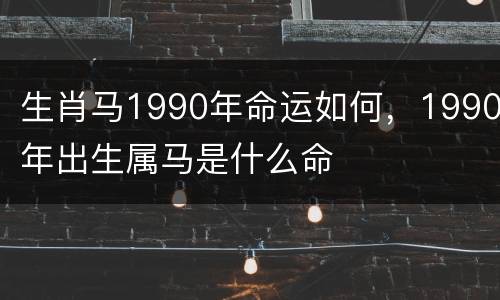 生肖马1990年命运如何，1990年出生属马是什么命