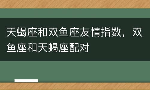 天蝎座和双鱼座友情指数，双鱼座和天蝎座配对