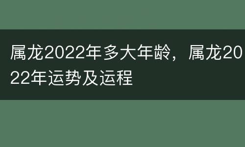 属龙2022年多大年龄，属龙2022年运势及运程