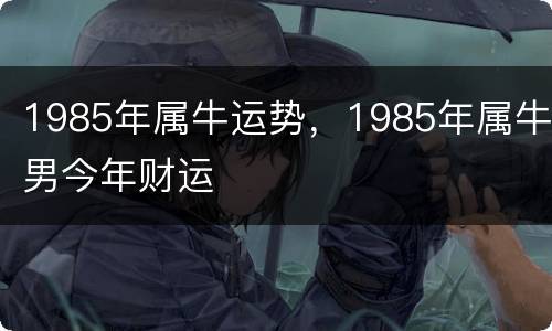 1985年属牛运势，1985年属牛男今年财运