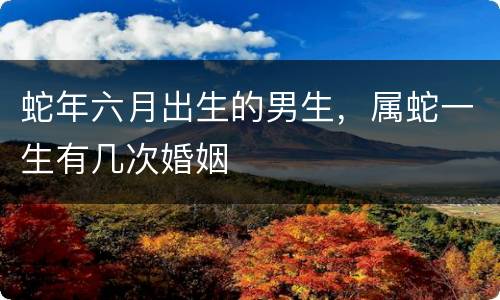 蛇年六月出生的男生，属蛇一生有几次婚姻