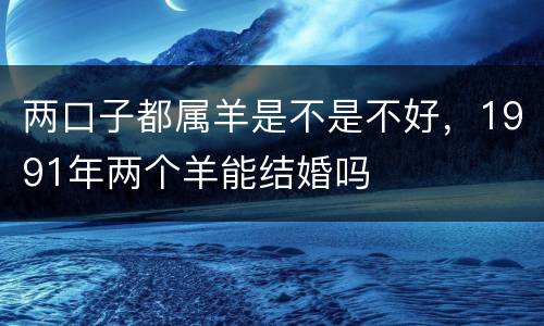 两口子都属羊是不是不好，1991年两个羊能结婚吗