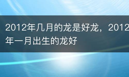 2012年几月的龙是好龙，2012年一月出生的龙好