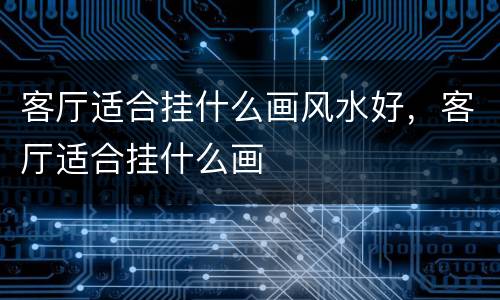 客厅适合挂什么画风水好，客厅适合挂什么画