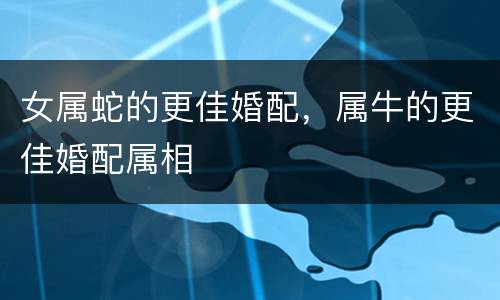 女属蛇的更佳婚配，属牛的更佳婚配属相