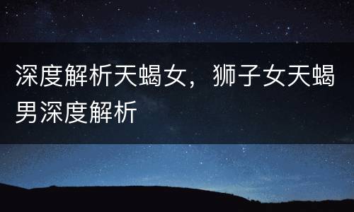 深度解析天蝎女，狮子女天蝎男深度解析
