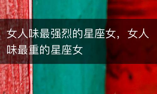 女人味最强烈的星座女，女人味最重的星座女
