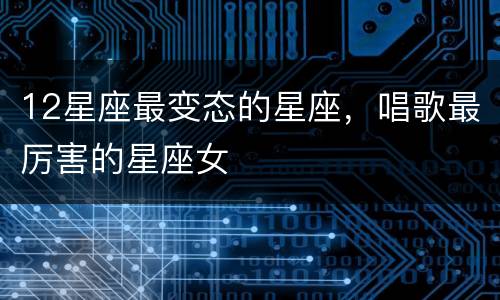 12星座最变态的星座，唱歌最厉害的星座女