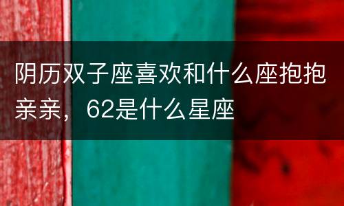 阴历双子座喜欢和什么座抱抱亲亲，62是什么星座