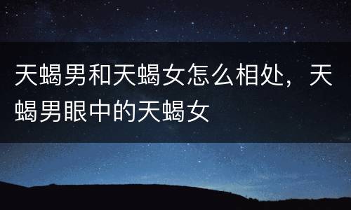 天蝎男和天蝎女怎么相处，天蝎男眼中的天蝎女