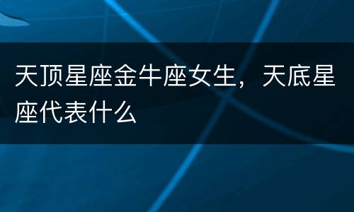 天顶星座金牛座女生，天底星座代表什么