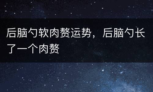 后脑勺软肉赘运势，后脑勺长了一个肉赘