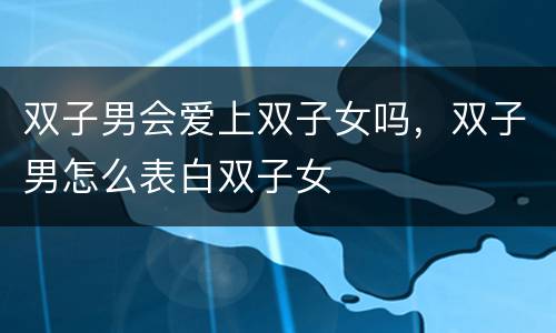 双子男会爱上双子女吗，双子男怎么表白双子女