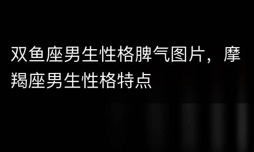 双鱼座男生性格脾气图片，摩羯座男生性格特点
