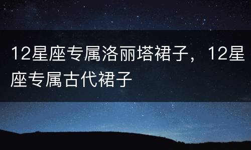 12星座专属洛丽塔裙子，12星座专属古代裙子