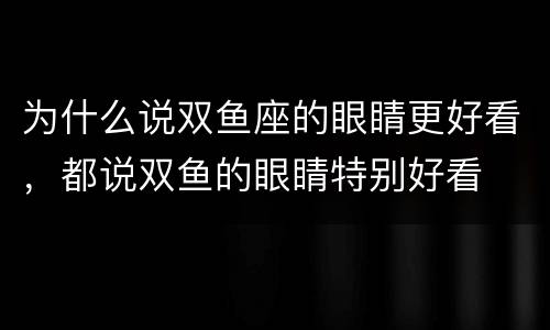 为什么说双鱼座的眼睛更好看，都说双鱼的眼睛特别好看