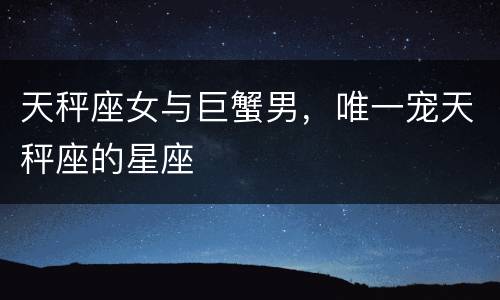 天秤座女与巨蟹男，唯一宠天秤座的星座