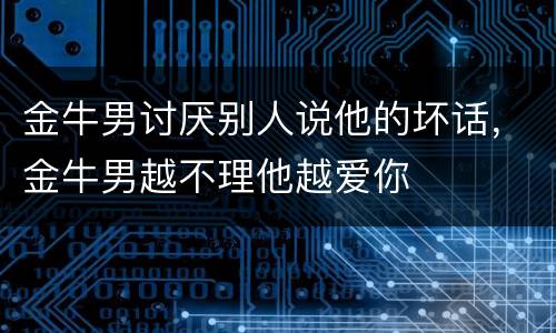 金牛男讨厌别人说他的坏话，金牛男越不理他越爱你
