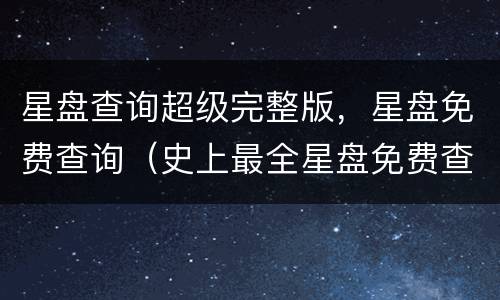 星盘查询超级完整版，星盘免费查询（史上最全星盘免费查询）