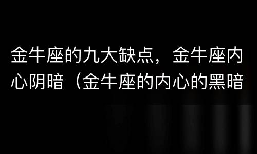 金牛座的九大缺点，金牛座内心阴暗（金牛座的内心的黑暗）