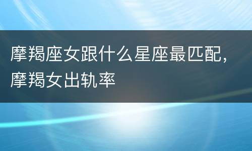 摩羯座女跟什么星座最匹配，摩羯女出轨率