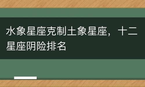 水象星座克制土象星座，十二星座阴险排名