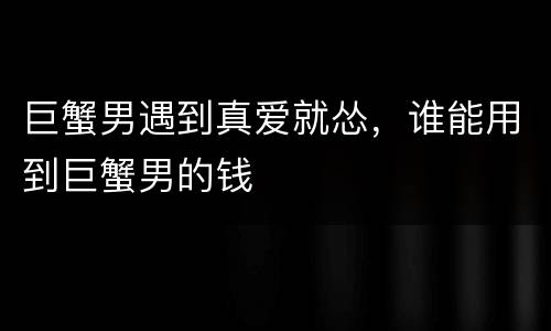 巨蟹男遇到真爱就怂，谁能用到巨蟹男的钱