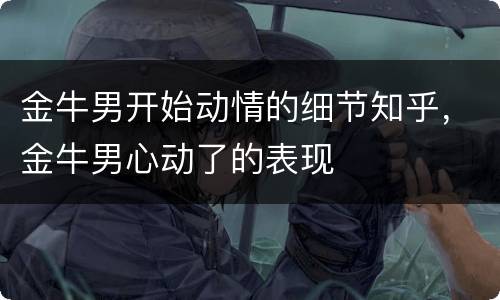金牛男开始动情的细节知乎，金牛男心动了的表现