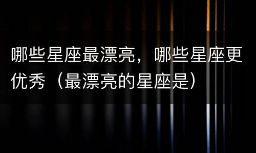 哪些星座最漂亮，哪些星座更优秀（最漂亮的星座是）
