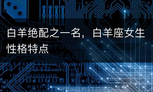 白羊绝配之一名，白羊座女生性格特点